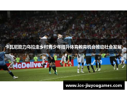 卡瓦尼助力乌拉圭乡村青少年提升体育教育机会推动社会发展