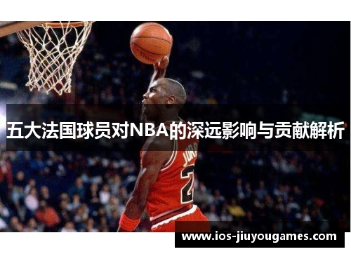 五大法国球员对NBA的深远影响与贡献解析