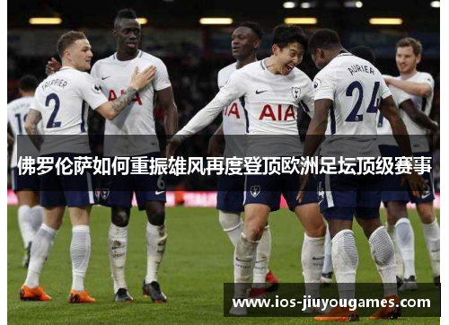 佛罗伦萨如何重振雄风再度登顶欧洲足坛顶级赛事
