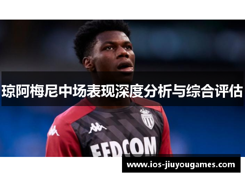 琼阿梅尼中场表现深度分析与综合评估