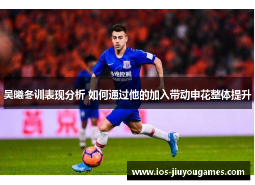吴曦冬训表现分析 如何通过他的加入带动申花整体提升