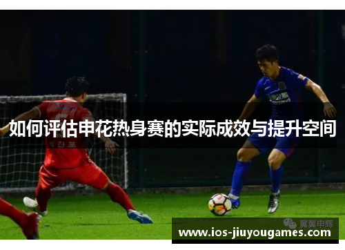 如何评估申花热身赛的实际成效与提升空间