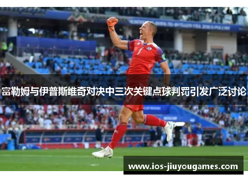 富勒姆与伊普斯维奇对决中三次关键点球判罚引发广泛讨论