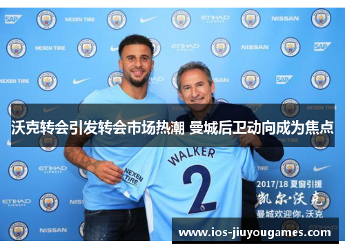 沃克转会引发转会市场热潮 曼城后卫动向成为焦点