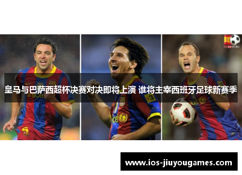 皇马与巴萨西超杯决赛对决即将上演 谁将主宰西班牙足球新赛季