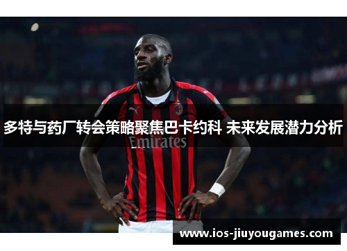 多特与药厂转会策略聚焦巴卡约科 未来发展潜力分析