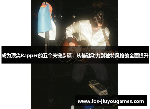 成为顶尖Rapper的五个关键步骤：从基础功力到独特风格的全面提升