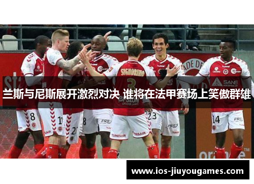 兰斯与尼斯展开激烈对决 谁将在法甲赛场上笑傲群雄