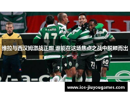 维拉与西汉姆激战正酣 谁能在这场焦点之战中脱颖而出