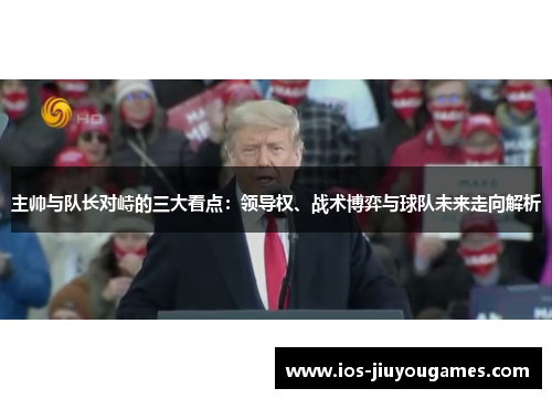 主帅与队长对峙的三大看点：领导权、战术博弈与球队未来走向解析