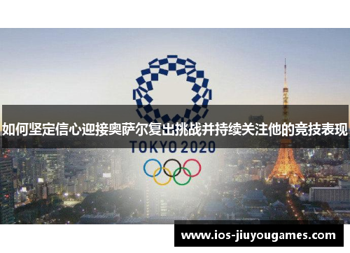 如何坚定信心迎接奥萨尔复出挑战并持续关注他的竞技表现
