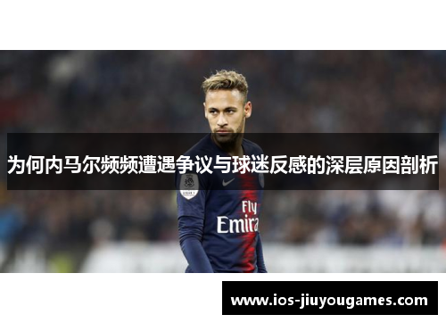 为何内马尔频频遭遇争议与球迷反感的深层原因剖析
