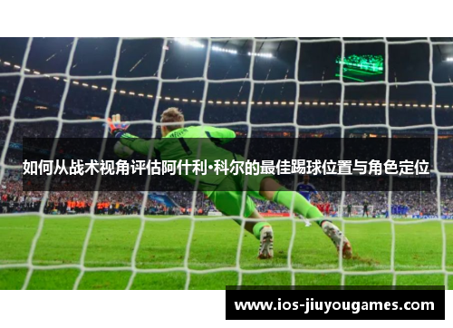 如何从战术视角评估阿什利·科尔的最佳踢球位置与角色定位