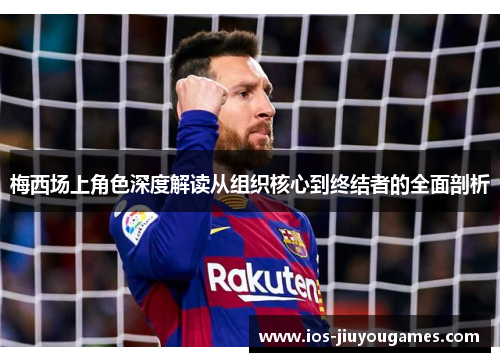 梅西场上角色深度解读从组织核心到终结者的全面剖析