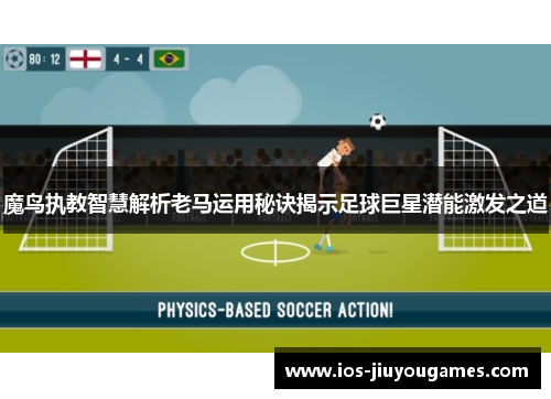 魔鸟执教智慧解析老马运用秘诀揭示足球巨星潜能激发之道