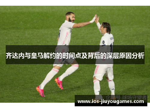齐达内与皇马解约的时间点及背后的深层原因分析