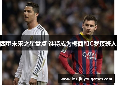 西甲未来之星盘点 谁将成为梅西和C罗接班人